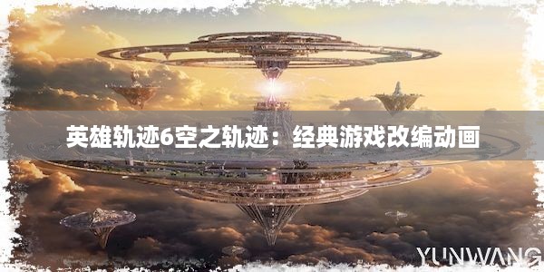 英雄轨迹6空之轨迹：经典游戏改编动画