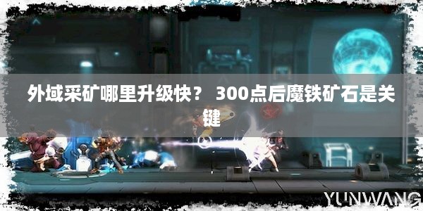 外域采矿哪里升级快？ 300点后魔铁矿石是关键