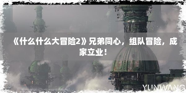 《什么什么大冒险2》兄弟同心，组队冒险，成家立业！