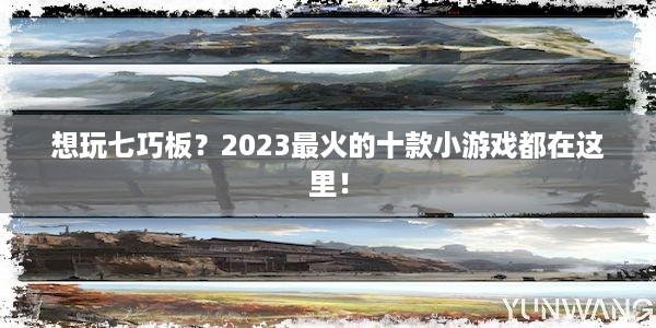 想玩七巧板？2023最火的十款小游戏都在这里！