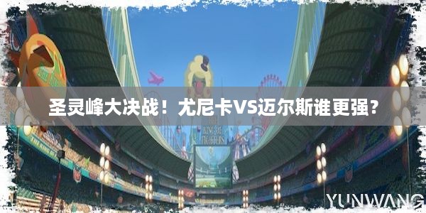 圣灵峰大决战！尤尼卡VS迈尔斯谁更强？