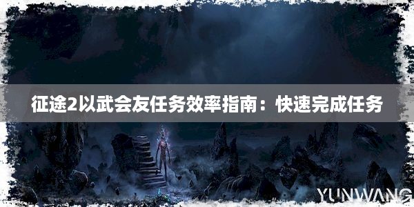 征途2以武会友任务效率指南：快速完成任务