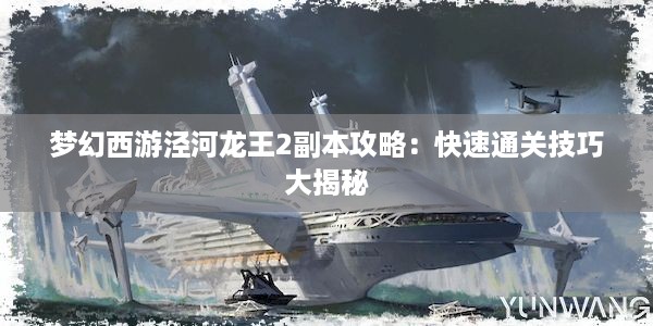 梦幻西游泾河龙王2副本攻略：快速通关技巧大揭秘