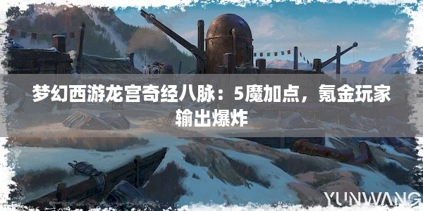 梦幻西游龙宫奇经八脉：5魔加点，氪金玩家输出爆炸