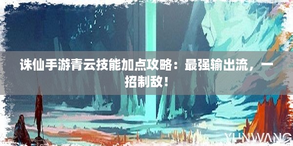 诛仙手游青云技能加点攻略：最强输出流，一招制敌！