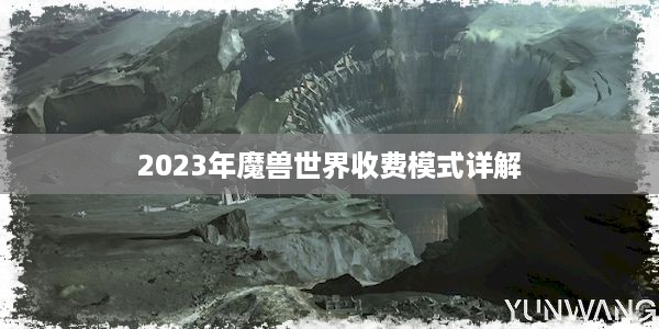 2023年魔兽世界收费模式详解