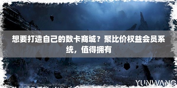 想要打造自己的数卡商城？聚比价权益会员系统，值得拥有