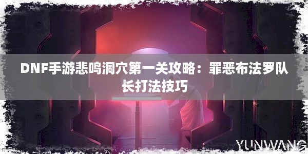 DNF手游悲鸣洞穴第一关攻略：罪恶布法罗队长打法技巧