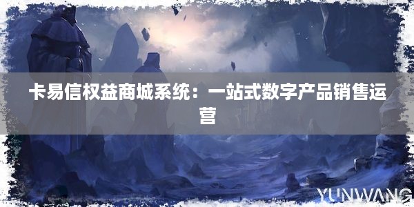 卡易信权益商城系统：一站式数字产品销售运营