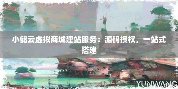 小储云虚拟商城建站服务：源码授权，一站式搭建