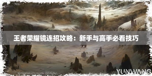 王者荣耀镜连招攻略：新手与高手必看技巧