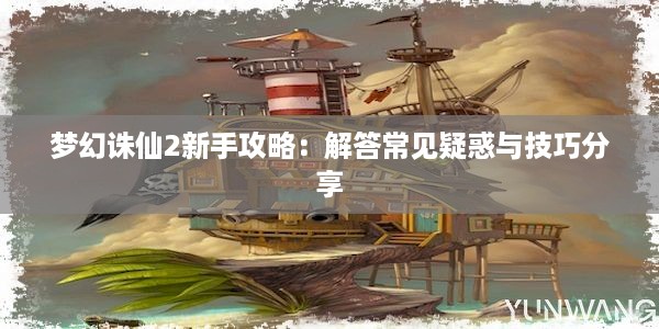 梦幻诛仙2新手攻略：解答常见疑惑与技巧分享