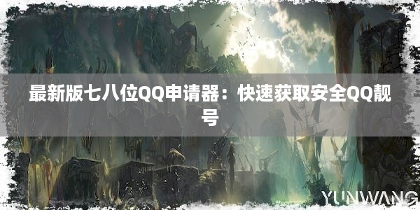 最新版七八位QQ申请器：快速获取安全QQ靓号