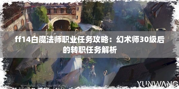 ff14白魔法师职业任务攻略：幻术师30级后的转职任务解析