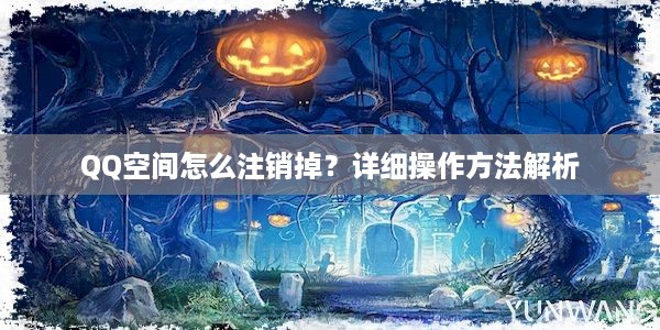 QQ空间怎么注销掉？详细操作方法解析