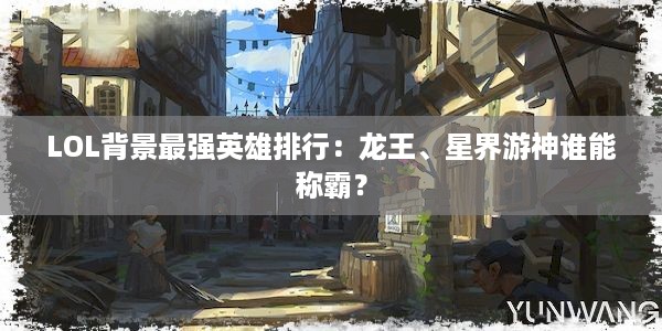 LOL背景最强英雄排行：龙王、星界游神谁能称霸？