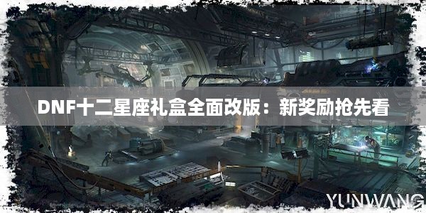 DNF十二星座礼盒全面改版：新奖励抢先看