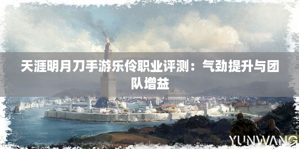 天涯明月刀手游乐伶职业评测：气劲提升与团队增益