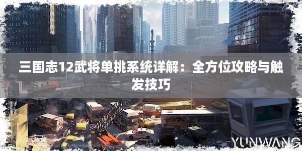 三国志12武将单挑系统详解：全方位攻略与触发技巧