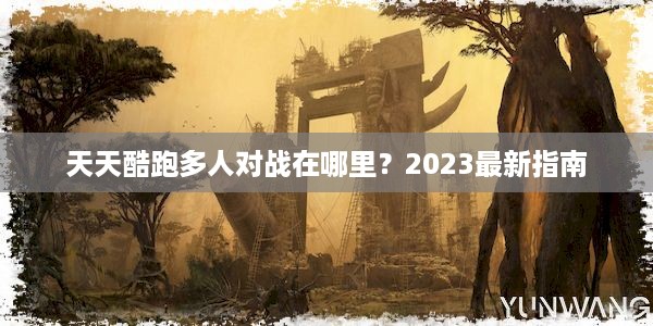 天天酷跑多人对战在哪里？2023最新指南