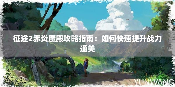 征途2赤炎魔殿攻略指南：如何快速提升战力通关