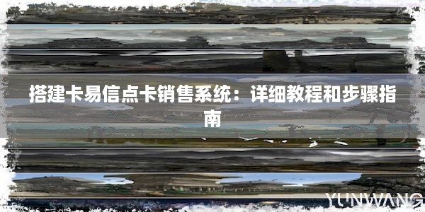 搭建卡易信点卡销售系统：详细教程和步骤指南