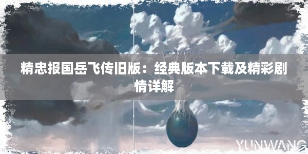 精忠报国岳飞传旧版：经典版本下载及精彩剧情详解