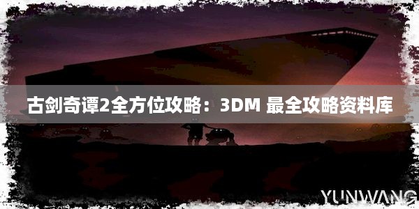 古剑奇谭2全方位攻略：3DM 最全攻略资料库