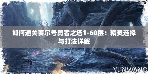 如何通关赛尔号勇者之塔1-60层：精灵选择与打法详解