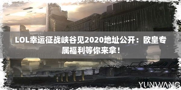 LOL幸运征战峡谷见2020地址公开：欧皇专属福利等你来拿！