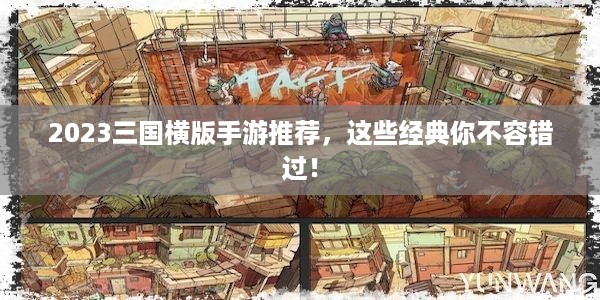 2023三国横版手游推荐，这些经典你不容错过！