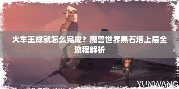 火车王成就怎么完成？魔兽世界黑石塔上层全流程解析