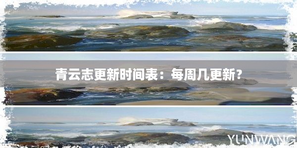 青云志更新时间表：每周几更新？