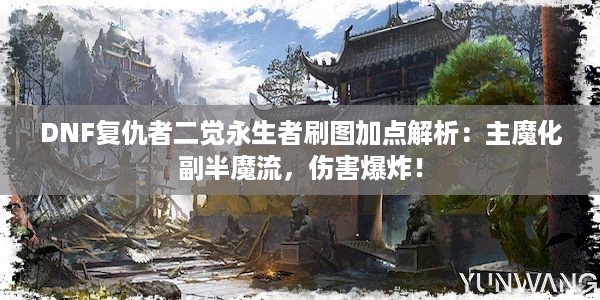 DNF复仇者二觉永生者刷图加点解析：主魔化副半魔流，伤害爆炸！