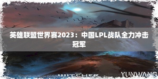 英雄联盟世界赛2023：中国LPL战队全力冲击冠军