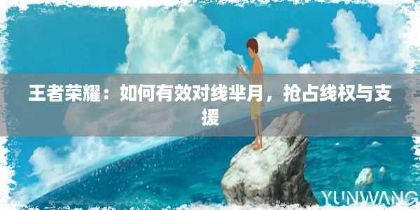 王者荣耀：如何有效对线芈月，抢占线权与支援