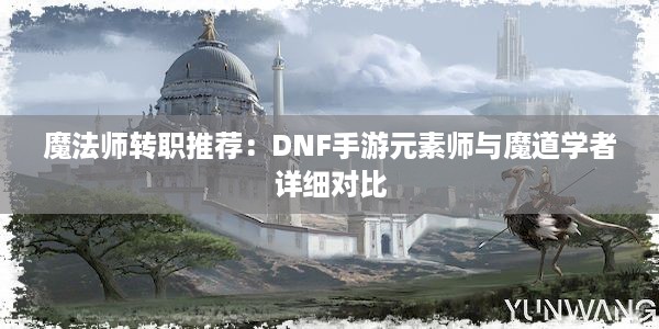 魔法师转职推荐：DNF手游元素师与魔道学者详细对比