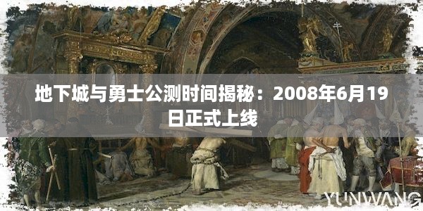 地下城与勇士公测时间揭秘：2008年6月19日正式上线