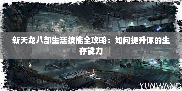 新天龙八部生活技能全攻略：如何提升你的生存能力