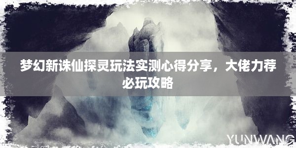 梦幻新诛仙探灵玩法实测心得分享，大佬力荐必玩攻略