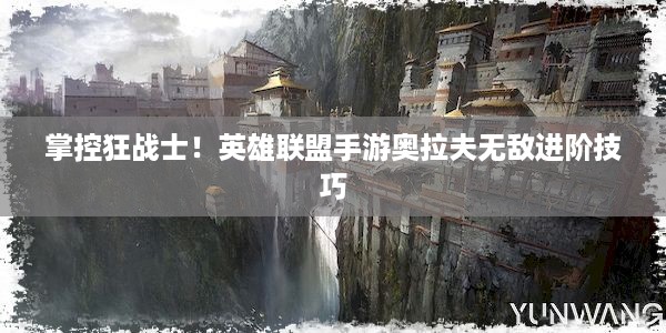 掌控狂战士！英雄联盟手游奥拉夫无敌进阶技巧