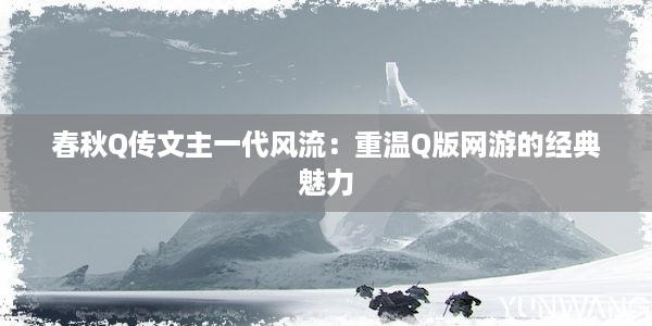 春秋Q传文主一代风流：重温Q版网游的经典魅力