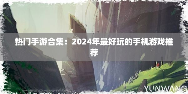 热门手游合集：2024年最好玩的手机游戏推荐