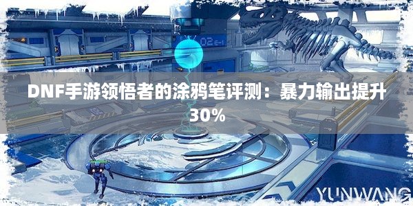 DNF手游领悟者的涂鸦笔评测：暴力输出提升30%