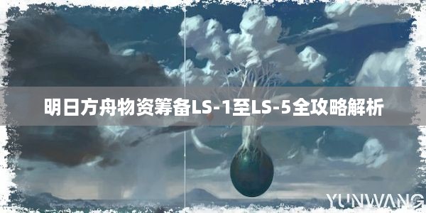 明日方舟物资筹备LS-1至LS-5全攻略解析