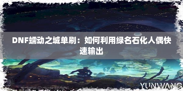 DNF蠕动之城单刷：如何利用绿名石化人偶快速输出