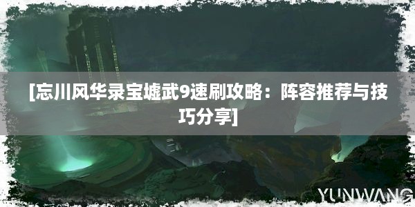 [忘川风华录宝墟武9速刷攻略：阵容推荐与技巧分享]