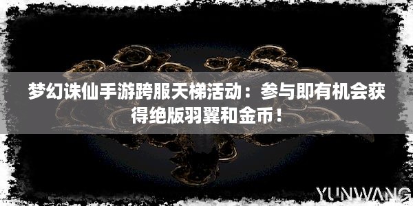 梦幻诛仙手游跨服天梯活动：参与即有机会获得绝版羽翼和金币！