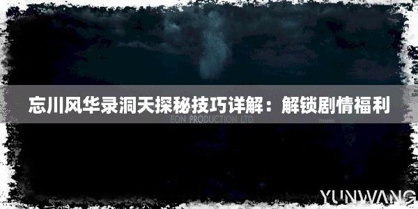 忘川风华录洞天探秘技巧详解：解锁剧情福利