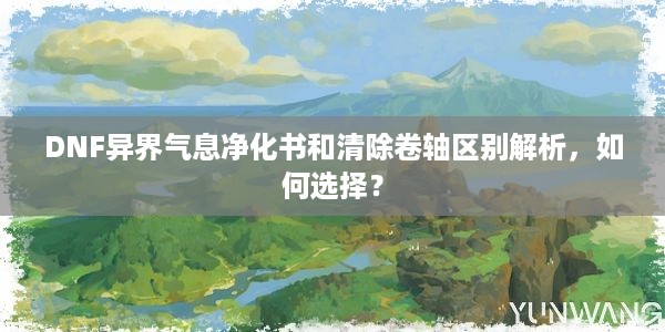 DNF异界气息净化书和清除卷轴区别解析，如何选择？